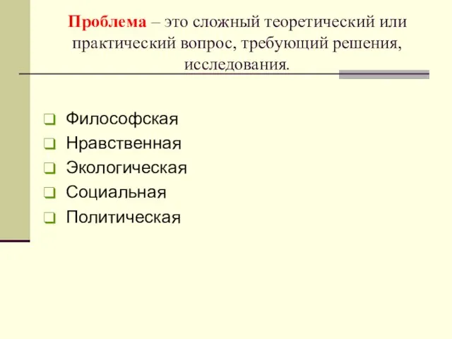 Проблема – это сложный теоретический или практический вопрос, требующий решения, исследования. Философская Нравственная Экологическая Социальная Политическая