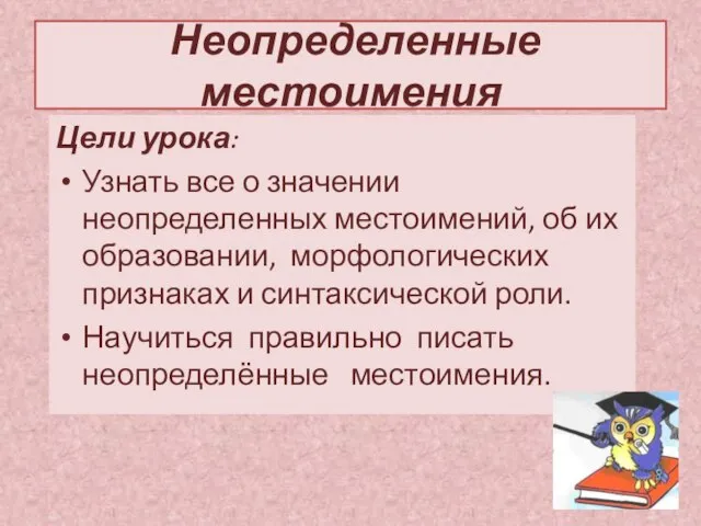 Неопределенные местоимения Цели урока: Узнать все о значении неопределенных местоимений, об их