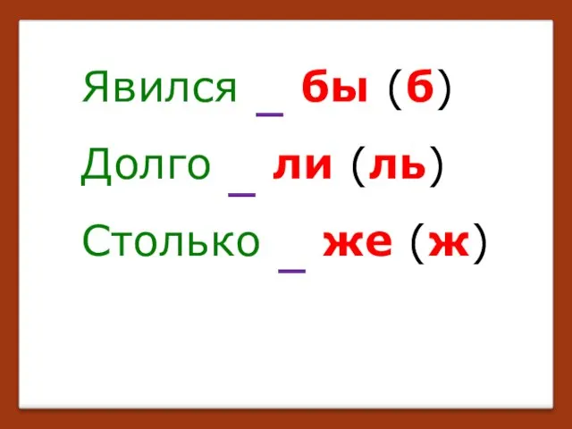 Явился бы (б) Долго ли (ль) Столько же (ж) _ _ _