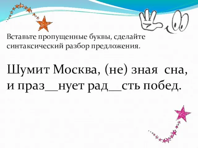 Вставьте пропущенные буквы, сделайте синтаксический разбор предложения. Шумит Москва, (не) зная сна, и праз__нует рад__сть побед.