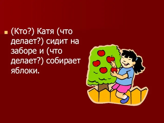 (Кто?) Катя (что делает?) сидит на заборе и (что делает?) собирает яблоки.