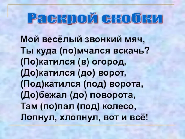 Раскрой скобки Мой весёлый звонкий мяч, Ты куда (по)мчался вскачь? (По)катился (в)