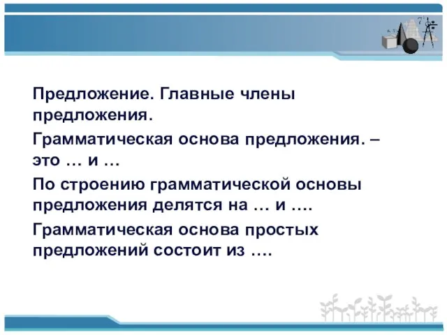 Предложение. Главные члены предложения. Грамматическая основа предложения. – это … и …