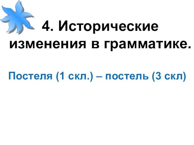 4. Исторические изменения в грамматике. Постеля (1 скл.) – постель (3 скл)