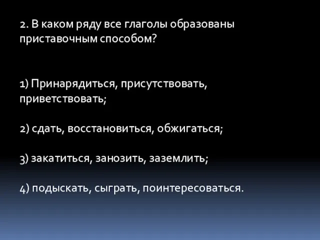 2. В каком ряду все глаголы образованы приставочным способом? 1) Принарядиться, присутствовать,