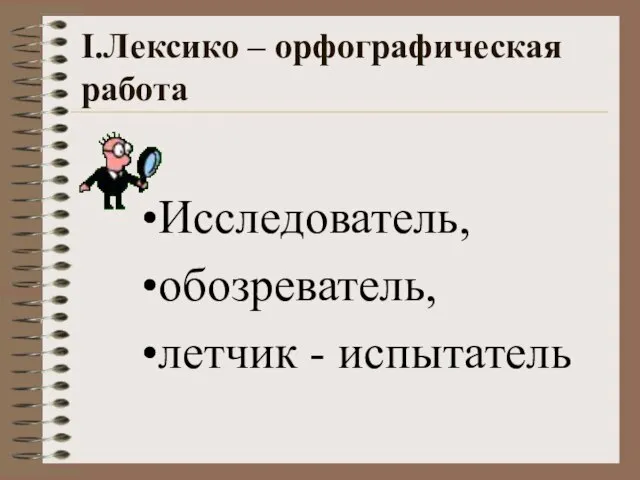 I.Лексико – орфографическая работа Исследователь, обозреватель, летчик - испытатель