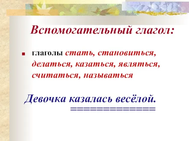 Вспомогательный глагол: глаголы стать, становиться, делаться, казаться, являться, считаться, называться Девочка казалась весёлой. =============