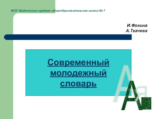 МОУ Видновская средняя общеобразовательная школа № 7 И.Фокина А.Ткачева Современный молодежный словарь А Я