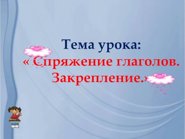 Я- Тема урока: « Спряжение глаголов. Закрепление.»