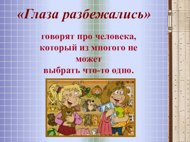 «Глаза разбежались» говорят про человека, который из многого не может выбрать что-то одно.