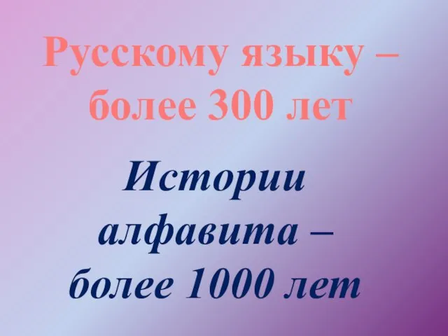 Русскому языку – более 300 лет Истории алфавита – более 1000 лет