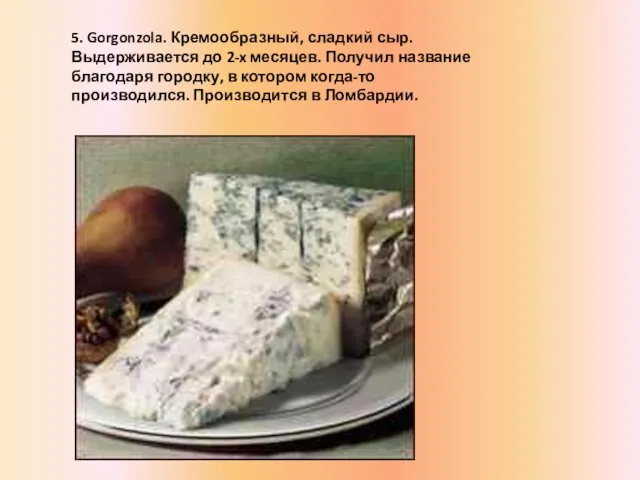 5. Gorgonzola. Кремообразный, сладкий сыр. Выдерживается до 2-x месяцев. Получил название благодаря