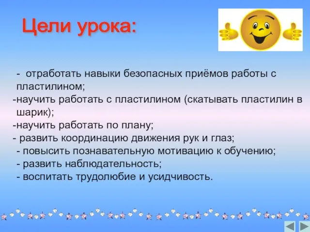 - отработать навыки безопасных приёмов работы с пластилином; научить работать с пластилином