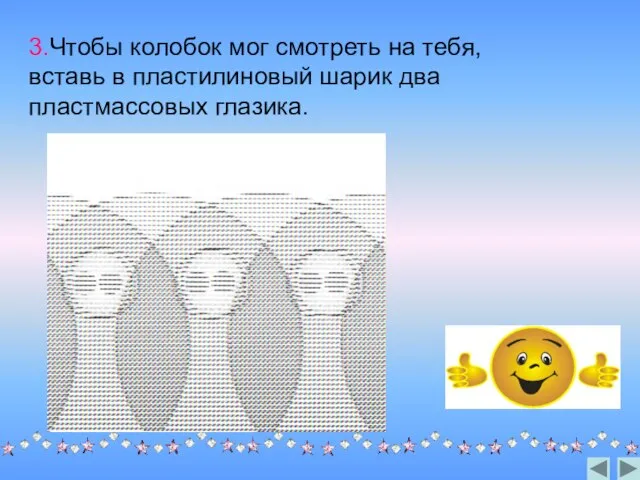 3.Чтобы колобок мог смотреть на тебя, вставь в пластилиновый шарик два пластмассовых глазика.