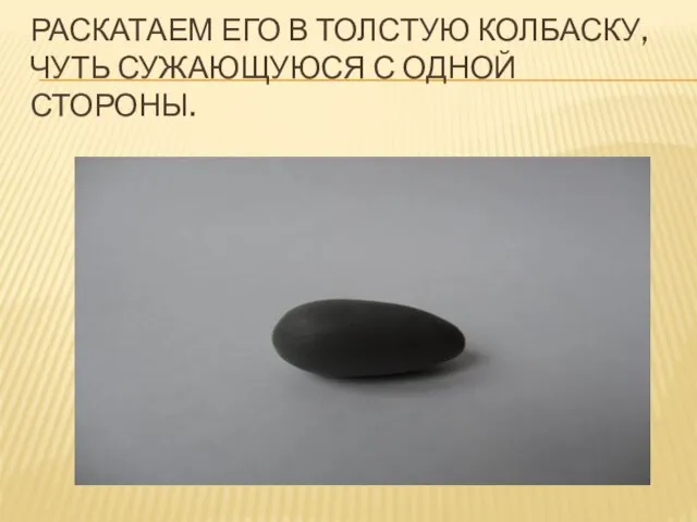 Раскатаем его в толстую колбаску, чуть сужающуюся с одной стороны.