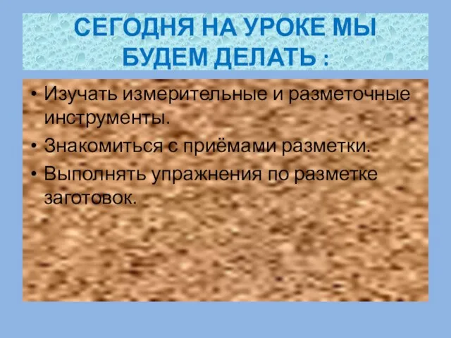 СЕГОДНЯ НА УРОКЕ МЫ БУДЕМ ДЕЛАТЬ : Изучать измерительные и разметочные инструменты.