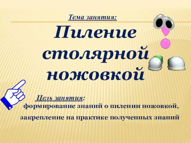 Тема занятия: Пиление столярной ножовкой Цель занятия: формирование знаний о пилении ножовкой,