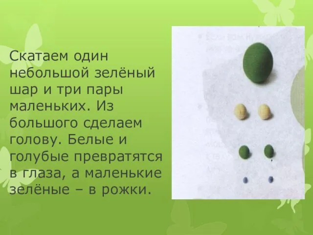 Скатаем один небольшой зелёный шар и три пары маленьких. Из большого сделаем