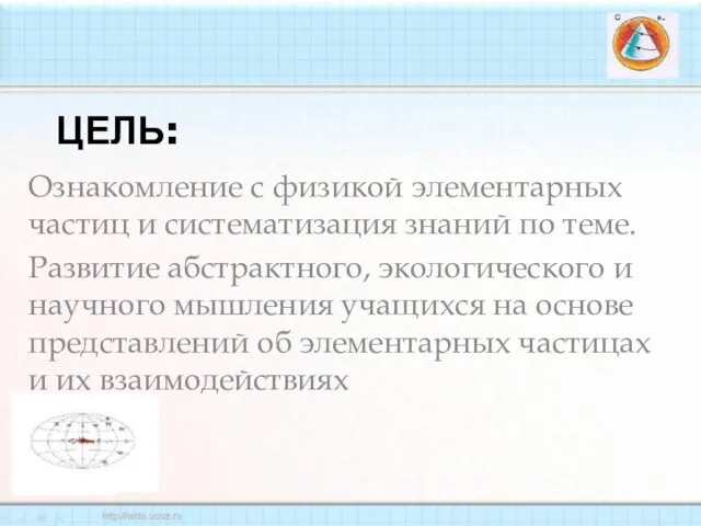 Цель: Ознакомление с физикой элементарных частиц и систематизация знаний по теме. Развитие