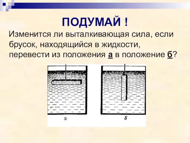 ПОДУМАЙ ! Изменится ли выталкивающая сила, если брусок, находящийся в жидкости, перевести