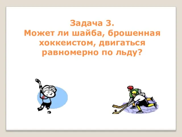 Задача 3. Может ли шайба, брошенная хоккеистом, двигаться равномерно по льду?