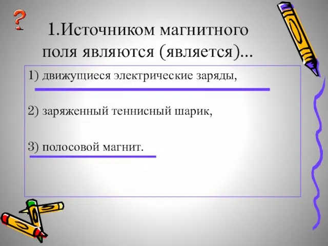 1.Источником магнитного поля являются (является)... 1) движущиеся электрические заряды, 2) заряженный теннисный шарик, 3) полосовой магнит.