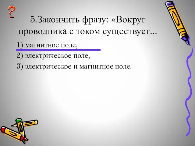 5.Закончить фразу: «Вокруг проводника с током существует... 1) магнитное поле, 2) электрическое