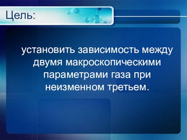 Цель: установить зависимость между двумя макроскопическими параметрами газа при неизменном третьем.