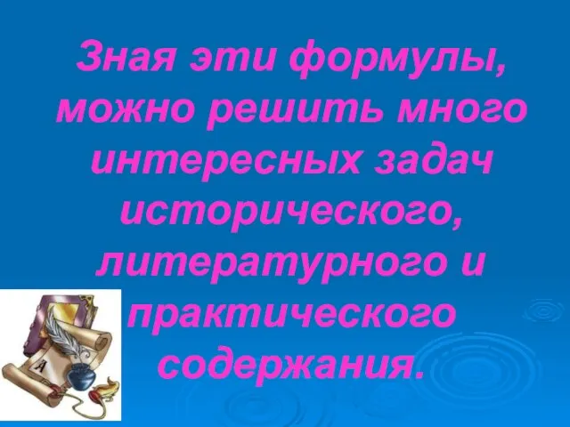 Зная эти формулы, можно решить много интересных задач исторического, литературного и практического содержания.