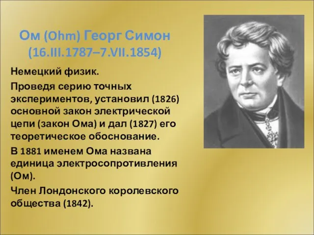 Ом (Ohm) Георг Симон (16.III.1787–7.VII.1854) Немецкий физик. Проведя серию точных экспериментов, установил