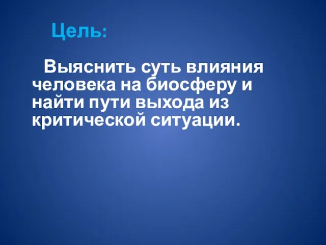 Цель: Выяснить суть влияния человека на биосферу и найти пути выхода из критической ситуации.