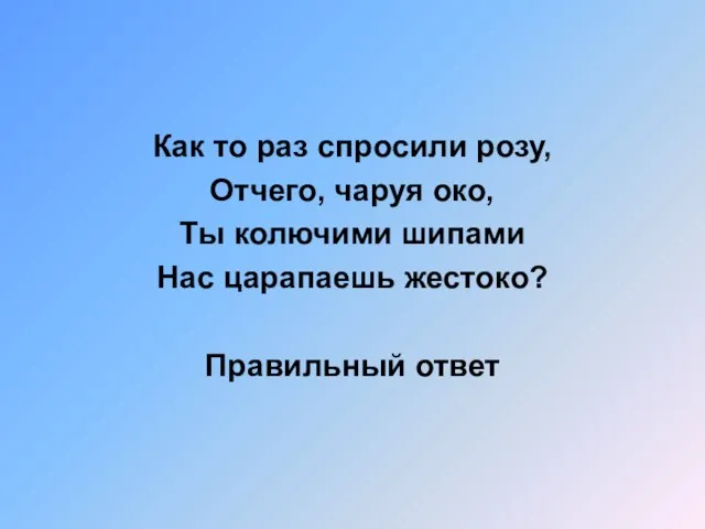 Как то раз спросили розу, Отчего, чаруя око, Ты колючими шипами Нас царапаешь жестоко? Правильный ответ