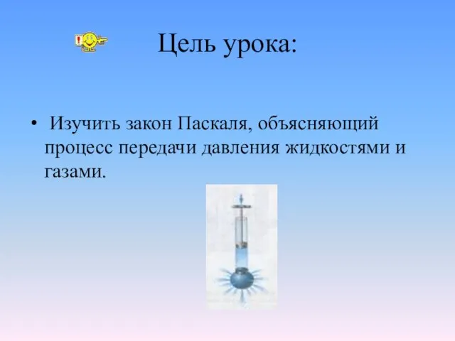 Цель урока: Изучить закон Паскаля, объясняющий процесс передачи давления жидкостями и газами.