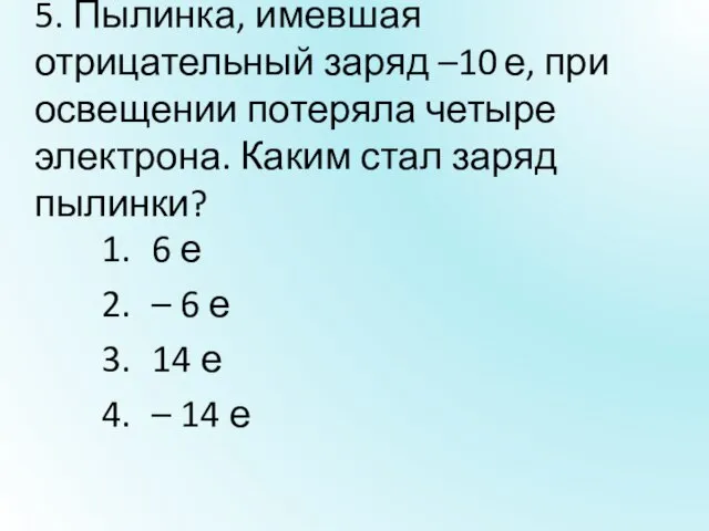 5. Пылинка, имевшая отрицательный заряд –10 е, при освещении потеряла четыре электрона.