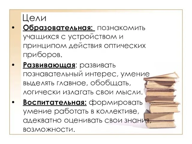 Цели Образовательная: познакомить учащихся с устройством и принципом действия оптических приборов. Развивающая: