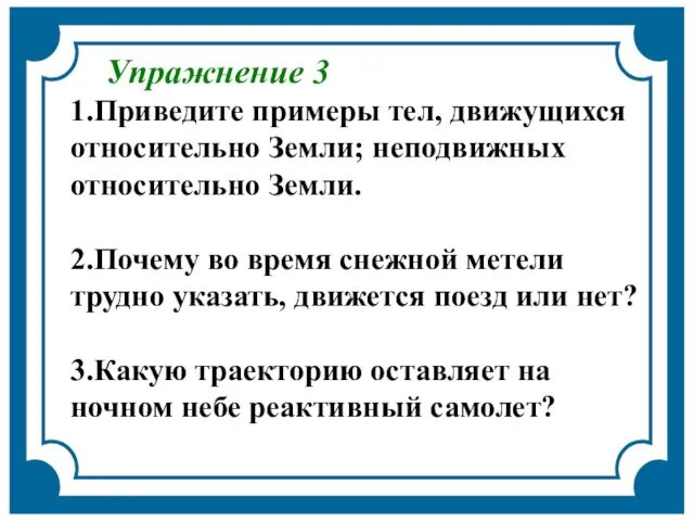 Упражнение 3 1.Приведите примеры тел, движущихся относительно Земли; неподвижных относительно Земли. 2.Почему