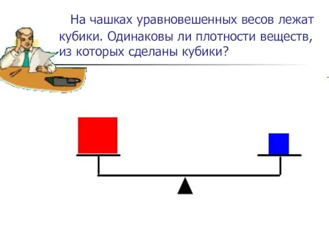 На чашках уравновешенных весов лежат кубики. Одинаковы ли плотности веществ, из которых сделаны кубики?