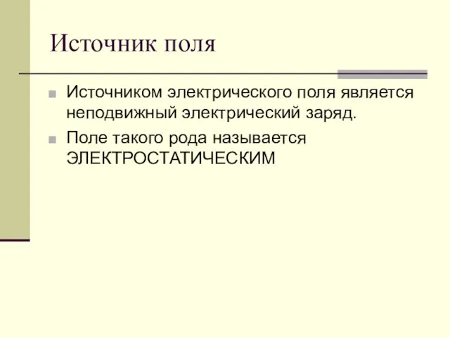 Источник поля Источником электрического поля является неподвижный электрический заряд. Поле такого рода называется ЭЛЕКТРОСТАТИЧЕСКИМ