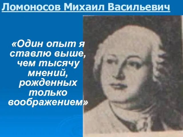 Ломоносов Михаил Васильевич «Один опыт я ставлю выше, чем тысячу мнений, рожденных только воображением»