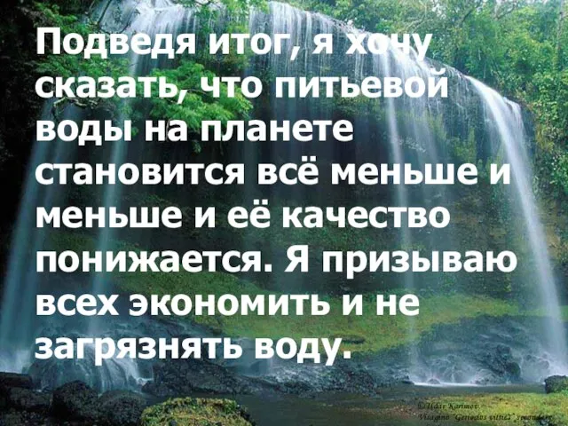 Подведя итог, я хочу сказать, что питьевой воды на планете становится всё