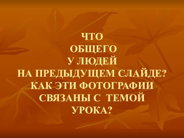 ЧТО ОБЩЕГО У ЛЮДЕЙ НА ПРЕДЫДУЩЕМ СЛАЙДЕ? КАК ЭТИ ФОТОГРАФИИ СВЯЗАНЫ С ТЕМОЙ УРОКА?