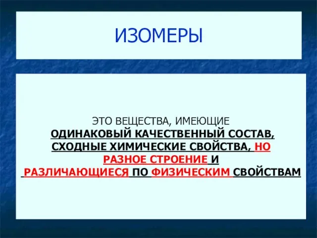 ИЗОМЕРЫ ЭТО ВЕЩЕСТВА, ИМЕЮЩИЕ ОДИНАКОВЫЙ КАЧЕСТВЕННЫЙ СОСТАВ, СХОДНЫЕ ХИМИЧЕСКИЕ СВОЙСТВА, НО РАЗНОЕ