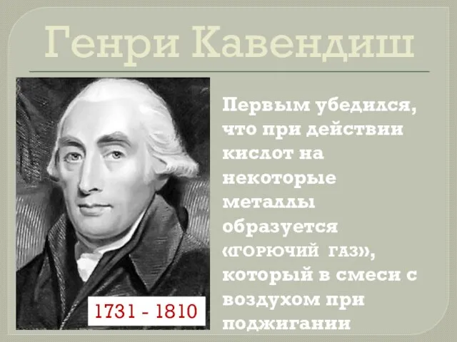 Генри Кавендиш Первым убедился,что при действии кислот на некоторые металлы образуется«ГОРЮЧИЙ ГАЗ»,