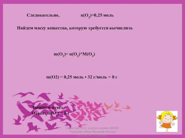 Следовательно, n(O2)=0,25 моль Найдем массу вещества, которую требуется вычислить m(O2)= n(O2)*M(O2) m(O2)