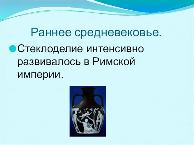 Раннее средневековье. Стеклоделие интенсивно развивалось в Римской империи.