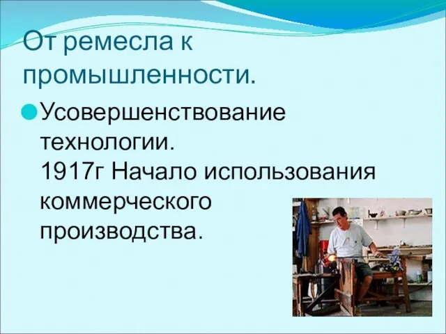 От ремесла к промышленности. Усовершенствование технологии. 1917г Начало использования коммерческого производства.