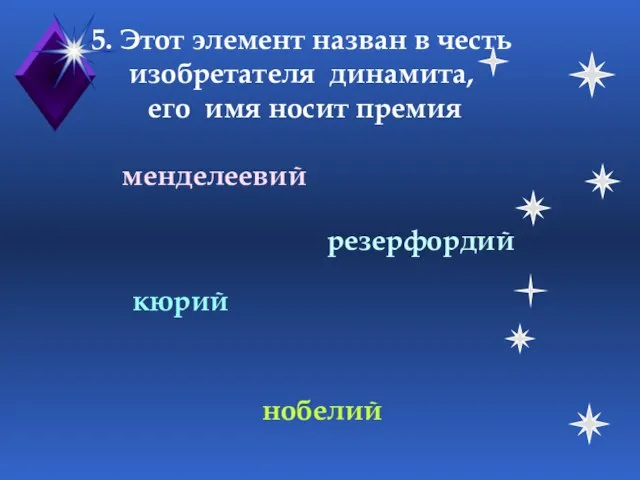 5. Этот элемент назван в честь изобретателя динамита, его имя носит премия менделеевий нобелий кюрий резерфордий