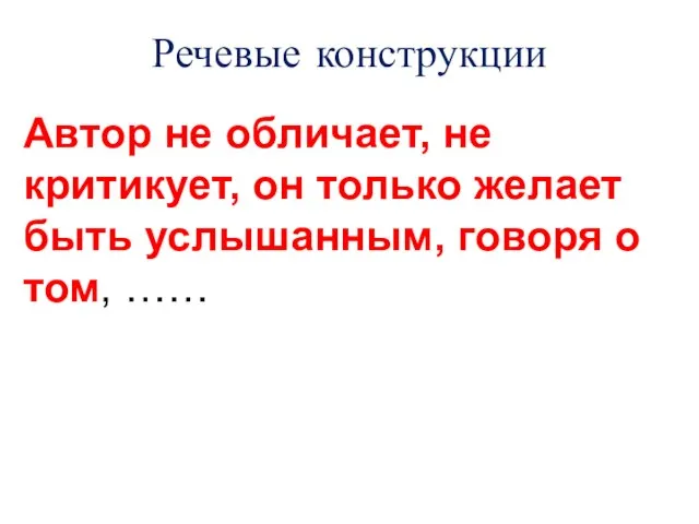 Речевые конструкции Автор не обличает, не критикует, он только желает быть услышанным, говоря о том, ……