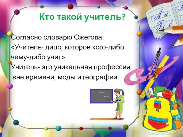 Кто такой учитель? Согласно словарю Ожегова: «Учитель- лицо, которое кого-либо чему-либо учит».