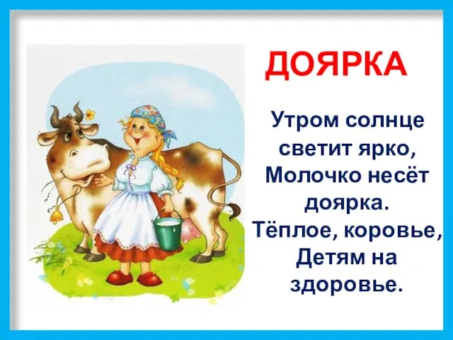 ДОЯРКА Утром солнце светит ярко, Молочко несёт доярка. Тёплое, коровье, Детям на здоровье.